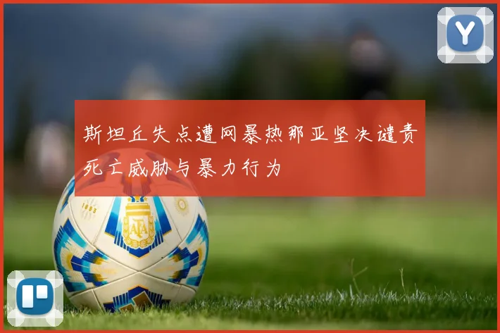 斯坦丘失点遭网暴热那亚坚决谴责死亡威胁与暴力行为
