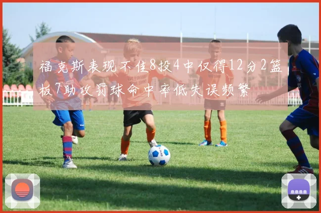 福克斯表现不佳8投4中仅得12分2篮板7助攻罚球命中率低失误频繁
