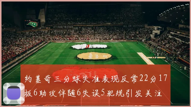 约基奇三分球失准表现反常22分17板6助攻伴随6失误5犯规引发关注