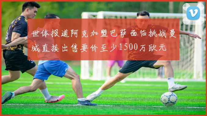 世体报道阿克加盟巴萨面临挑战曼城直接出售要价至少1500万欧元
