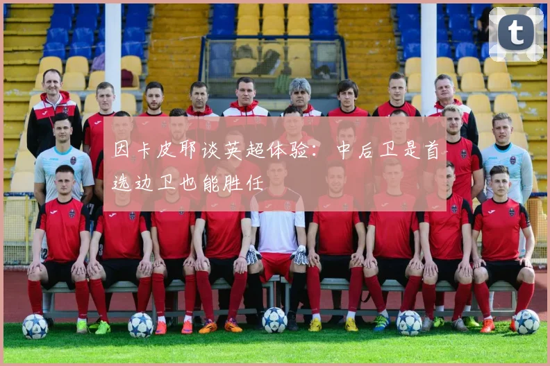 因卡皮耶谈英超体验:中后卫是首选边卫也能胜任