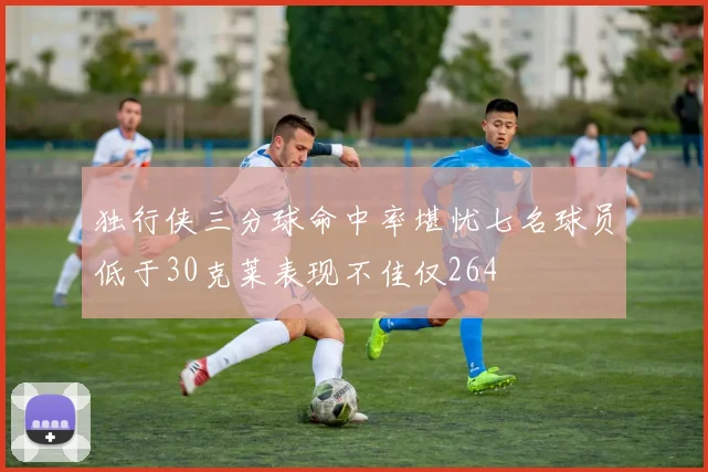 独行侠三分球命中率堪忧七名球员低于30克莱表现不佳仅264
