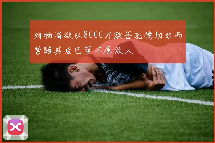 利物浦欲以8000万欧签孔德切尔西紧随其后巴萨不愿放人