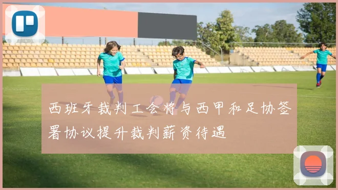 西班牙裁判工会将与西甲和足协签署协议提升裁判薪资待遇
