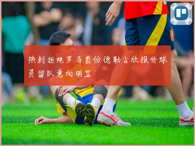 热刺拒绝罗马首份德勒古欣报价球员留队意向明显