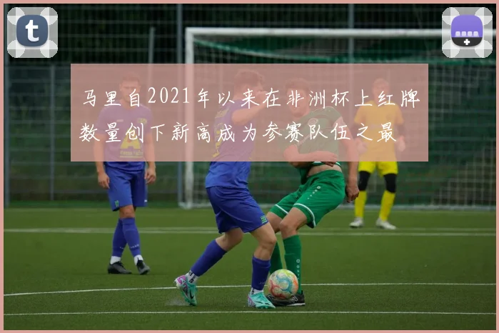 马里自2021年以来在非洲杯上红牌数量创下新高成为参赛队伍之最