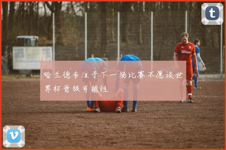 哈兰德专注于下一场比赛不愿谈世界杯晋级可能性