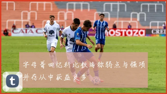 字母哥回忆科比教诲称弱点与强项并存从中获益良多