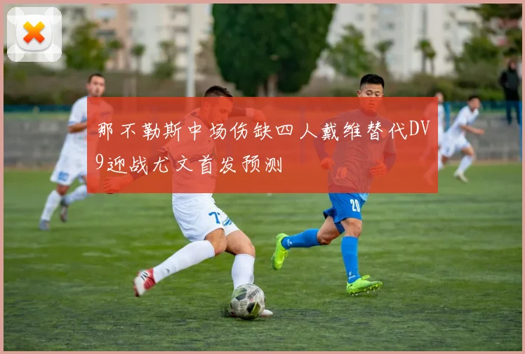 那不勒斯中场伤缺四人戴维替代DV9迎战尤文首发预测