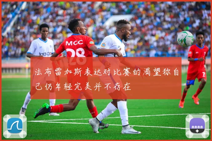 法布雷加斯表达对比赛的渴望称自己仍年轻完美并不存在