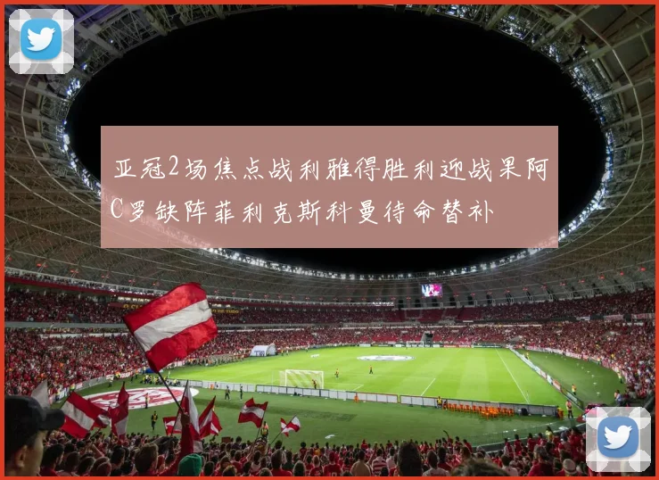 亚冠2场焦点战利雅得胜利迎战果阿C罗缺阵菲利克斯科曼待命替补