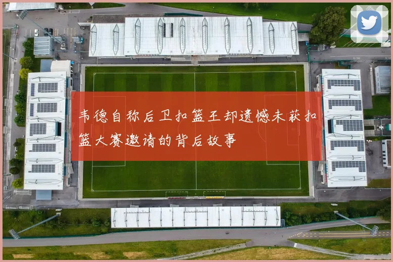 韦德自称后卫扣篮王却遗憾未获扣篮大赛邀请的背后故事
