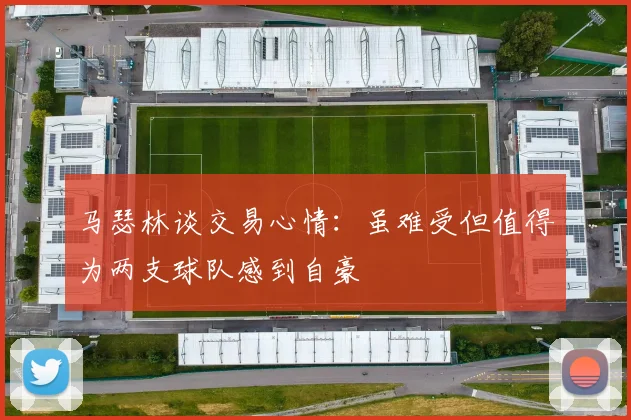 马瑟林谈交易心情：虽难受但值得为两支球队感到自豪