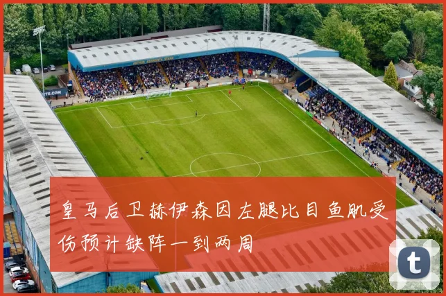 皇马后卫赫伊森因左腿比目鱼肌受伤预计缺阵一到两周
