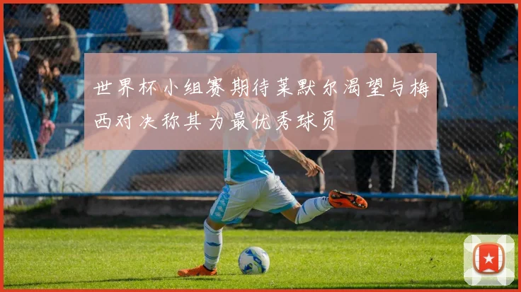 世界杯小组赛期待莱默尔渴望与梅西对决称其为最优秀球员