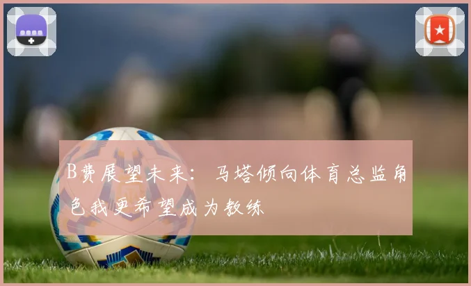 B费展望未来：马塔倾向体育总监角色我更希望成为教练