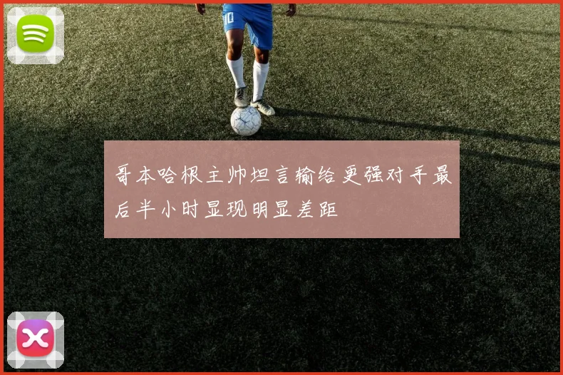 哥本哈根主帅坦言输给更强对手最后半小时显现明显差距