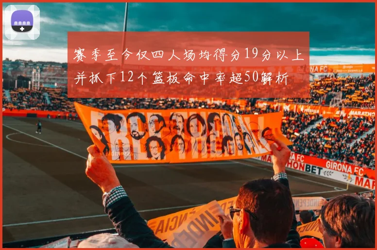 赛季至今仅四人场均得分19分以上并抓下12个篮板命中率超50解析