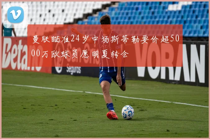 曼联瞄准24岁中场斯蒂勒要价超5000万欧球员愿明夏转会