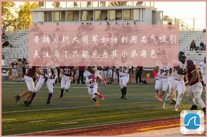 夸梅分析大将军如何利用名气吸引关注马丁只能充当其小弟角色