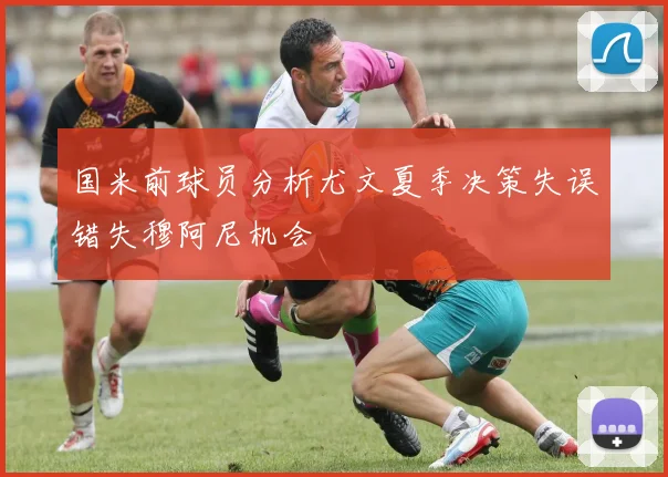 国米前球员分析尤文夏季决策失误错失穆阿尼机会