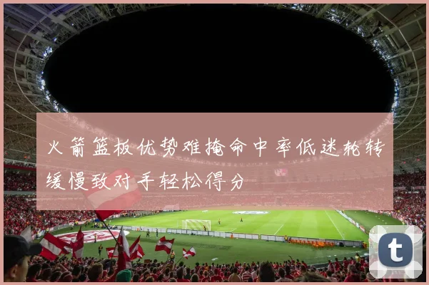 火箭篮板优势难掩命中率低迷轮转缓慢致对手轻松得分