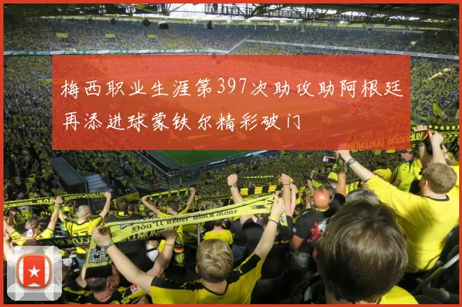 梅西职业生涯第397次助攻助阿根廷再添进球蒙铁尔精彩破门