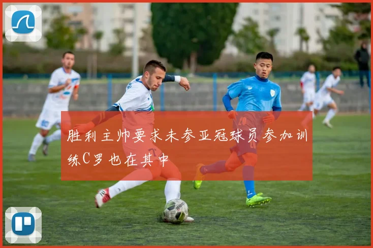 胜利主帅要求未参亚冠球员参加训练C罗也在其中