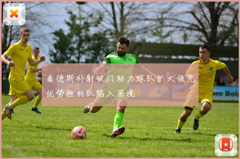 南德斯补射破门助力球队扩大领先优势胜利队陷入困境