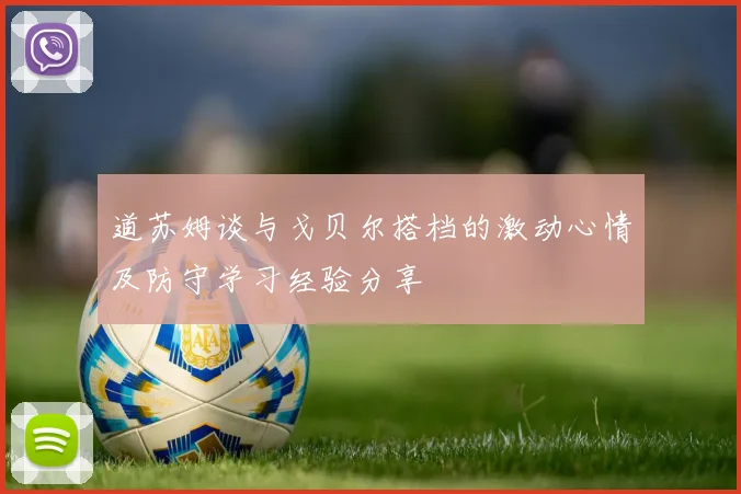 道苏姆谈与戈贝尔搭档的激动心情及防守学习经验分享
